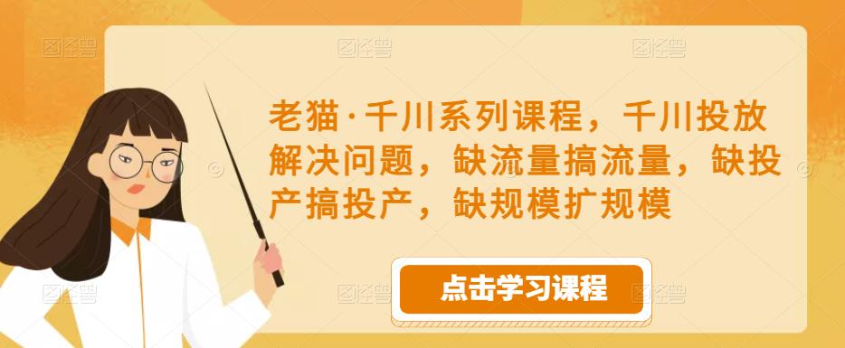 老猫·千川系列课程，千川投放解决问题，缺流量搞流量，缺投产搞投产，缺规模扩规模-讯领网创