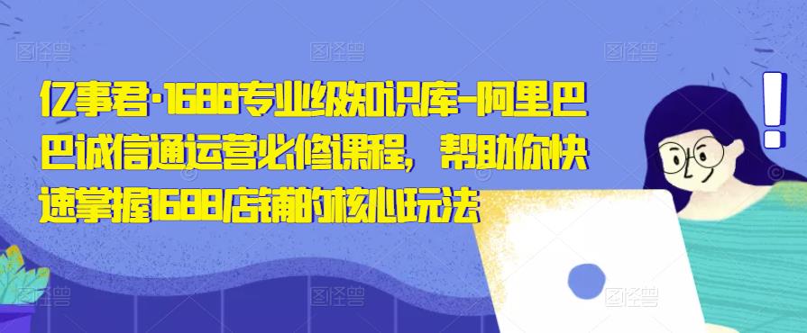 亿事君·1688专业级知识库-阿里巴巴诚信通运营必修课程，帮助你快速掌握1688店铺的核心玩法-讯领网创