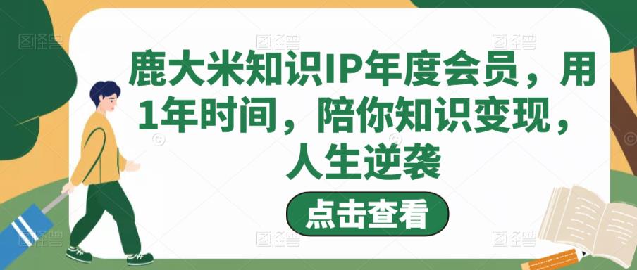 鹿大米知识IP年度会员，用1年时间，陪你知识变现，人生逆袭-讯领网创