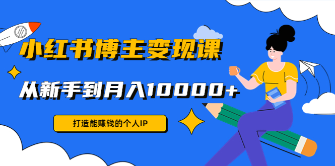 小红书博主变现课：打造能赚钱的个人IP，从新手到月入10000+(9节课)-讯领网创