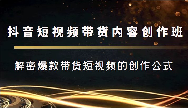 抖音短视频带货内容创作班，解密爆款带货短视频的创作公式-讯领网创
