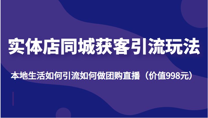 实体店同城获客引流玩法，本地生活如何引流如何做团购直播（价值998元）-讯领网创