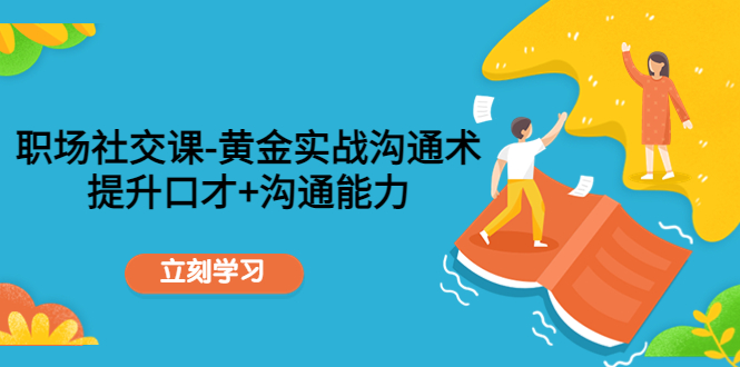 职场社交课：黄金实战沟通术，提升口才+沟通能力-讯领网创