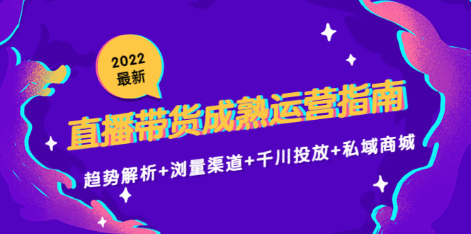 2022最新直播带货成熟运营指南3.0：趋势解析+浏量渠道+千川投放+私域商城-讯领网创