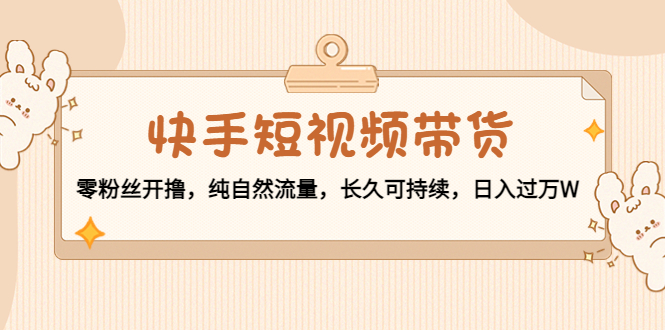 快手短视频带货：零粉丝开撸，纯自然流量，长久可持续，日入过万W-讯领网创