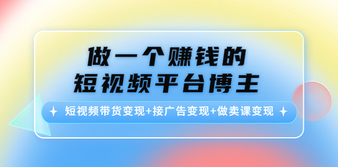 做一个赚钱的短视频平台博主：短视频带货变现+接广告变现+做卖课变现-讯领网创
