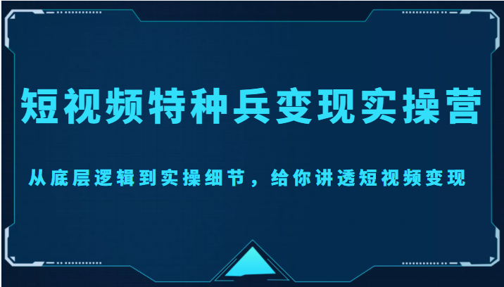 短视频特种兵变现实操营，从底层逻辑到实操细节，给你讲透短视频变现（价值2499元）-讯领网创