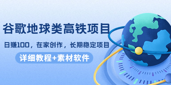 谷歌地球类高铁项目，日赚100，在家创作，长期稳定项目（教程+素材软件）-讯领网创