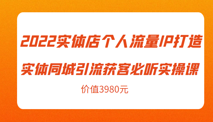 2022实体店个人流量IP打造实体同城引流获客必听实操课，61节完整版（价值3980元）-讯领网创