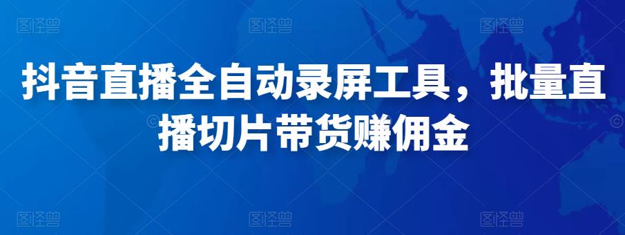 抖音直播全自动录屏工具，批量实时录制直播视频，可带货赚佣金（软件+使用教程）-讯领网创