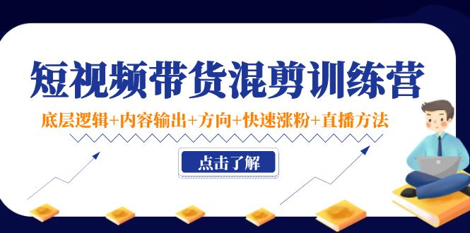 短视频带货混剪训练营：底层逻辑+内容输出+方向+快速涨粉+直播方法-讯领网创