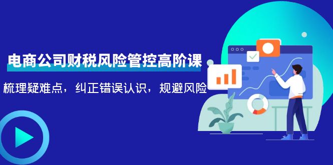 电商公司财税风险管控高阶课，梳理疑难点，纠正错误认识，规避风险-讯领网创