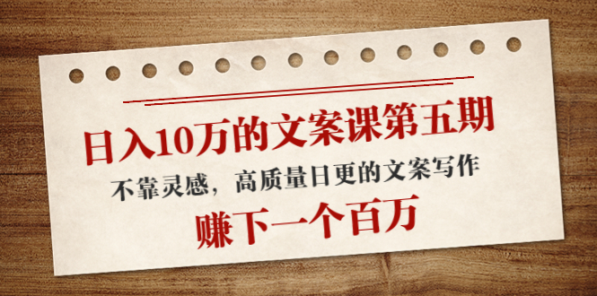 日入10万的文案课第五期， 不靠灵感，高质量日更的文案写作，赚下一个百万-讯领网创