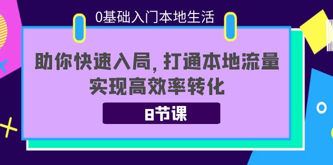 0基础入门本地生活：助你快速入局，8节课带你打通本地流量，实现高效率转化-讯领网创