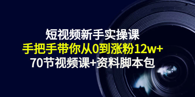 短视频新手实操课：手把手带你从0到涨粉12w+（70节视频课+资料脚本包）-讯领网创