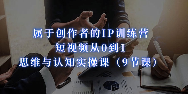 属于创作者的IP训练营：短视频从0到1、思维与认知实操课（9节课）-讯领网创