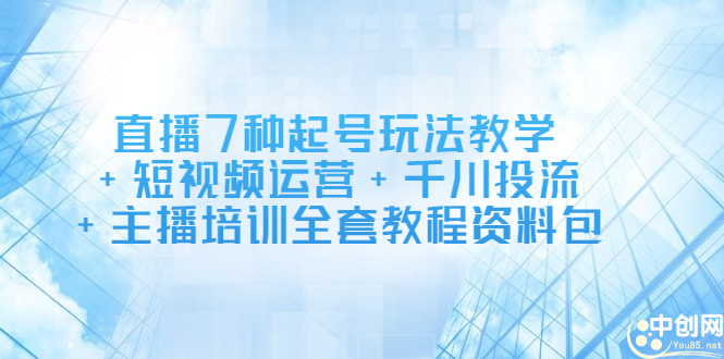 直播7种起号玩法教学+短视频运营+千川投流+主播培训全套教程资料包-62网赚
