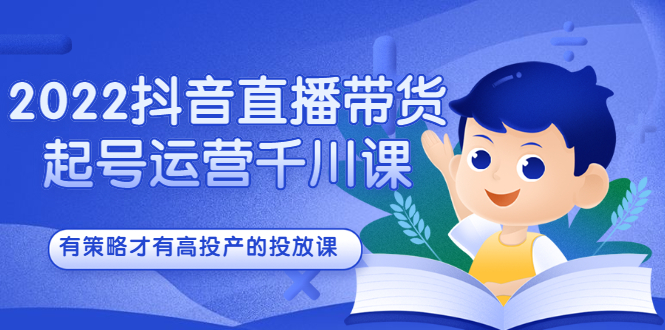 2022抖音直播带货起号运营千川课，有策略才有高投产的投放课-讯领网创