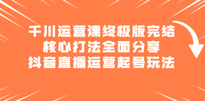 千川运营课终极版完结：核心打法全面分享，抖音直播运营起号玩法-讯领网创