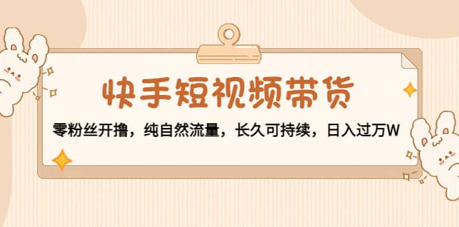 快手短视频带货：零粉丝开撸，纯自然流量，长久可持续-讯领网创