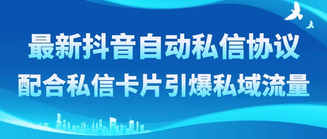 （8284期）最新抖音自动私信协议，配合私信卡片引爆私域流量-讯领网创