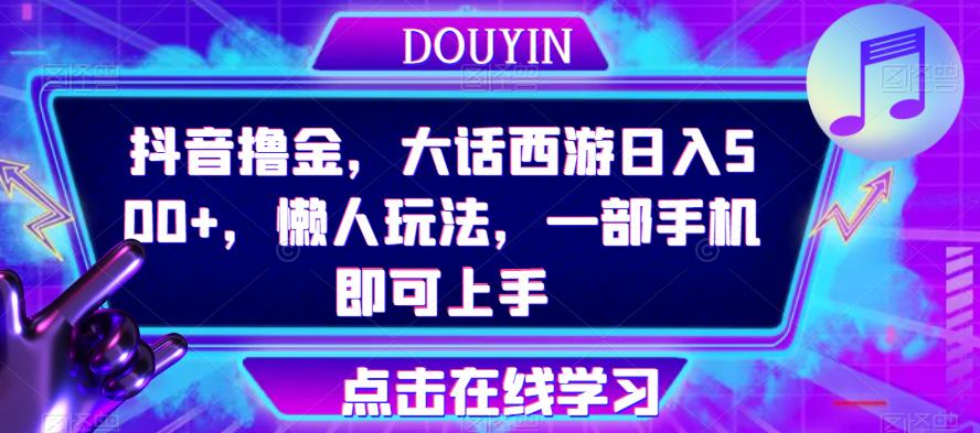抖音撸金，大话西游日入500+，懒人玩法，一部手机即可上手【揭秘】-讯领网创