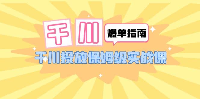 千川-爆单实战指南：千川投放保姆级实战课（22节课时）-讯领网创