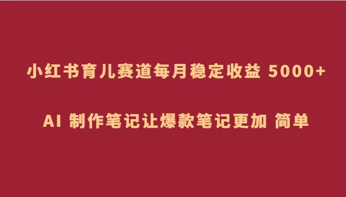 小红书育儿赛道，每月稳定收益 5000+，AI 制作笔记让爆款笔记更加 简单-讯领网创