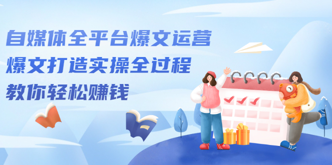 自媒体全平台爆文运营，爆文打造实操全过程【视频课程】-讯领网创