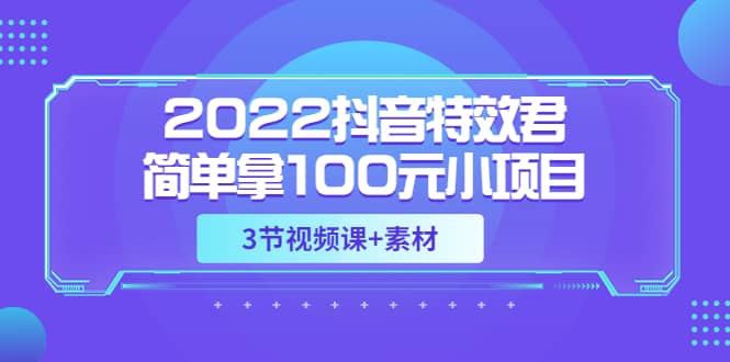 2022抖音特效君简单拿100元小项目，可深耕赚更多（3节视频课+素材）-讯领网创
