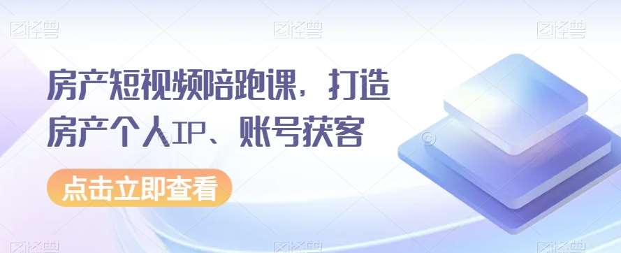 房产短视频陪跑课，打造房产个人IP、账号获客-讯领网创