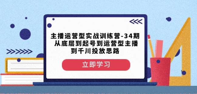 主播运营型实战训练营-第34期从底层到起号到运营型主播到千川投放思路-讯领网创