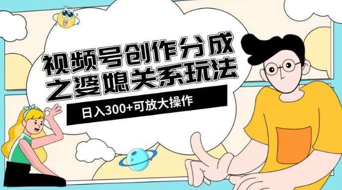 视频号创作分成之婆媳关系玩法【教程+素材渠道】【揭秘】-讯领网创