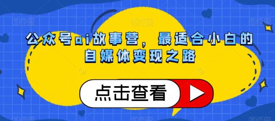 公众号ai故事营，最适合小白的自媒体变现之路-讯领网创