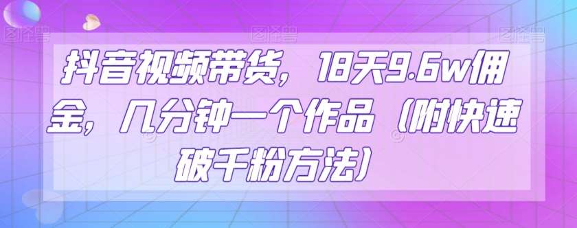 抖音视频带货，18天9.6w佣金，几分钟一个作品（附快速破千粉方法）【揭秘】-讯领网创