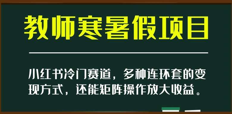 小红书冷门赛道，教师寒暑假项目，多种连环套的变现方式，还能矩阵操作放大收益【揭秘】-讯领网创