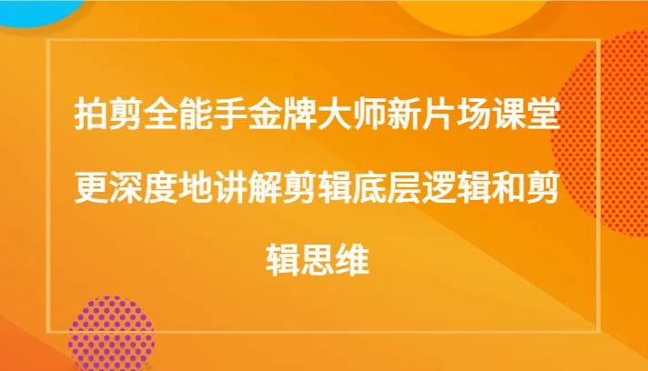 拍剪全能手金牌大师新片场课堂，更深度地讲解剪辑底层逻辑和剪辑思维（117节课）-讯领网创