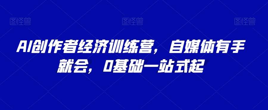 AI创作者经济训练营，自媒体有手就会，0基础一站式起-讯领网创