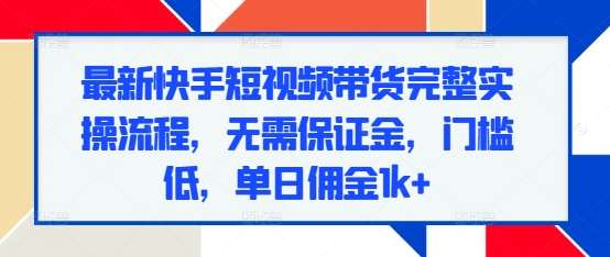 最新快手短视频带货完整实操流程，无需保证金，门槛低，单日佣金1k+-讯领网创