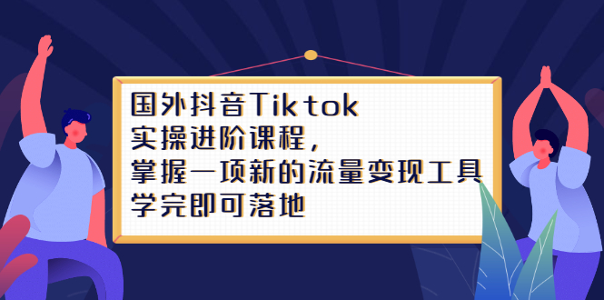 Tiktok实操进阶课程，掌握一项新的流量变现工具，学完即可落地-讯领网创