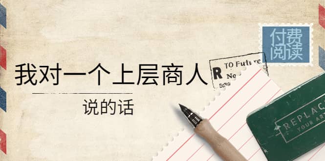 某公众号付费阅读：我对一个上层商人说的话-讯领网创