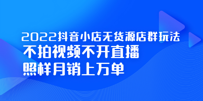 2022抖音小店无货源店群玩法，不拍视频不开直播照样月销上万单-讯领网创