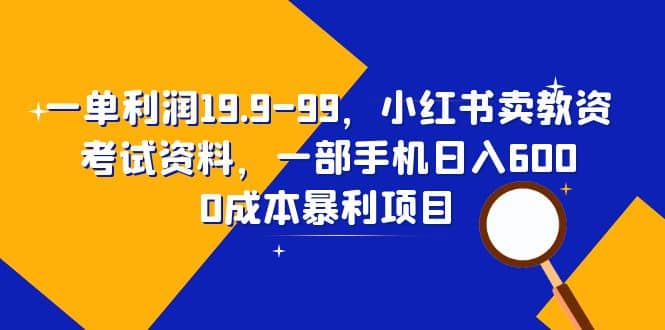 一单利润19.9-99，小红书卖教资考试资料，一部手机日入600（教程+资料）-讯领网创
