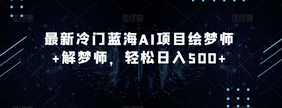 最新冷门蓝海AI项目绘梦师+解梦师，轻松日入500+【揭秘】-讯领网创