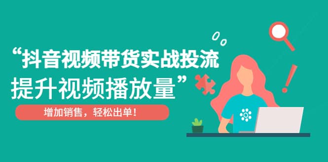 抖音视频带货实战投流，提升视频播放量，增加销售轻松出单-讯领网创