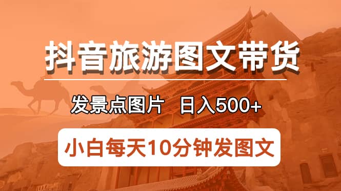 抖音旅游图文带货项目，每天半小时发景点图片日入500+长期稳定项目-讯领网创
