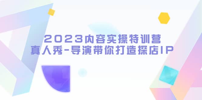 2023内容实操特训营，真人秀-导演带你打造探店IP-讯领网创