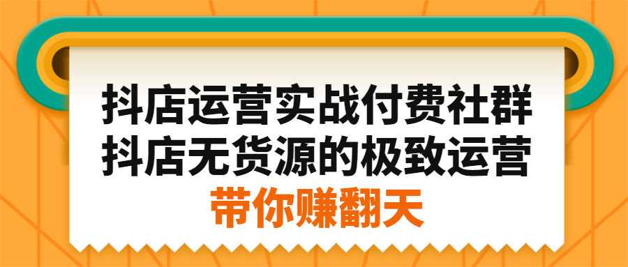 抖店运营实战付费社群，抖店无货源的极致运营带你赚翻天-讯领网创