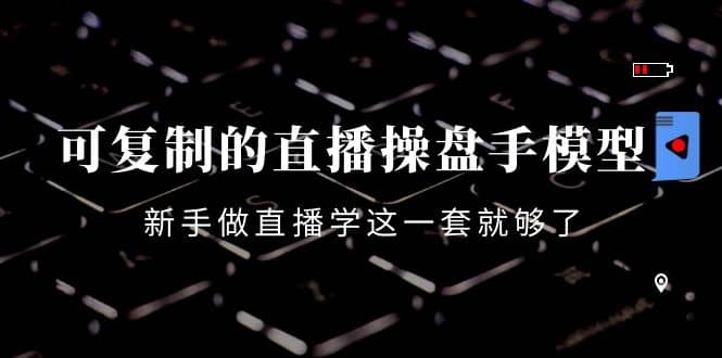可复制的直播操盘手模型：新手做直播就学这一套就够了（12节课）-讯领网创