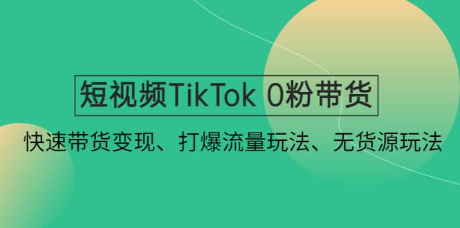 短视频TikTok 0粉带货：快速带货变现、打爆流量玩法、无货源玩法-讯领网创